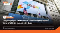 Coupang là gì? Toàn cảnh đế chế thương mại điện tử đang phát triển mạnh ở Hàn Quốc