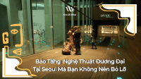 3 Bảo Tàng & Phòng Trưng Bày Nghệ Thuật Đương Đại Mà Bạn Không Nên Bỏ Lỡ Khi Đến Seoul
